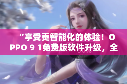“享受更智能化的體驗(yàn)！OPPO 9 1免費(fèi)版軟件升級(jí)，全新發(fā)掘潛力！”