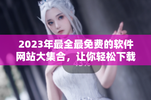2023年最全最免費的軟件網(wǎng)站大集合，讓你輕松下載最新軟件！