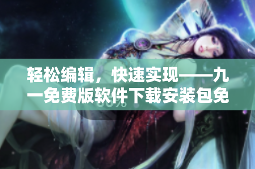 輕松編輯，快速實現(xiàn)——九一免費版軟件下載安裝包免費獲取