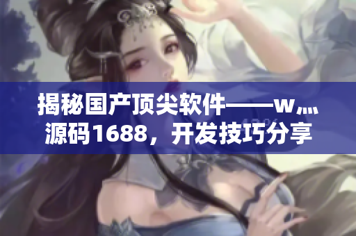 揭秘國(guó)產(chǎn)頂尖軟件——w灬源碼1688，開發(fā)技巧分享全解析