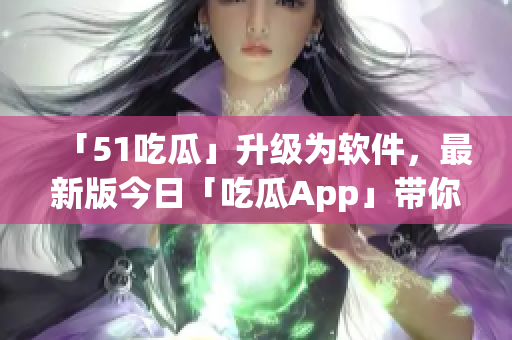 「51吃瓜」升級(jí)為軟件，最新版今日「吃瓜App」帶你吃透科技潮流！