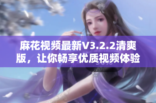 麻花視頻最新V3.2.2清爽版，讓你暢享優(yōu)質視頻體驗！