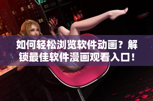 如何輕松瀏覽軟件動畫？解鎖最佳軟件漫畫觀看入口！
