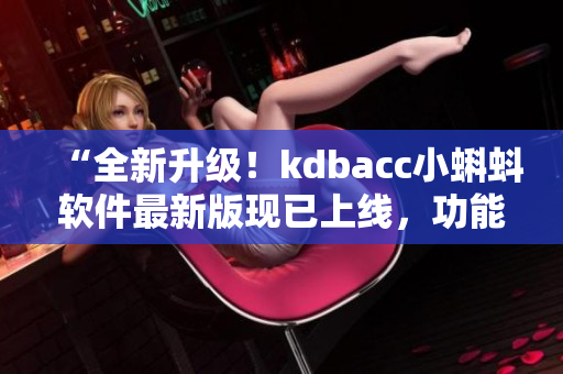 “全新升級(jí)！kdbacc小蝌蚪軟件最新版現(xiàn)已上線，功能更強(qiáng)大”