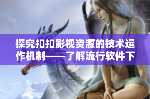 探究扣扣影視資源的技術(shù)運作機制——了解流行軟件下載方式的背后原理