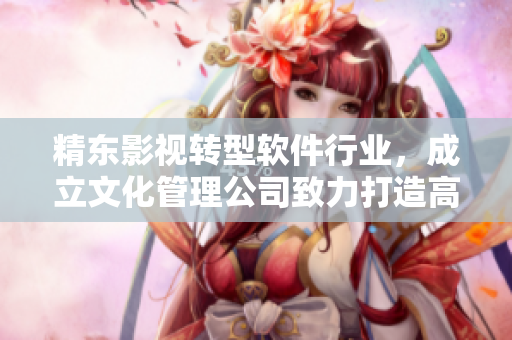精東影視轉(zhuǎn)型軟件行業(yè)，成立文化管理公司致力打造高品質(zhì)軟件文章