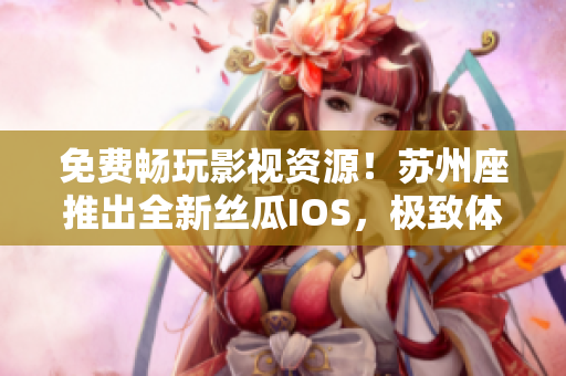 免費(fèi)暢玩影視資源！蘇州座推出全新絲瓜IOS，極致體驗(yàn)盡在掌握！