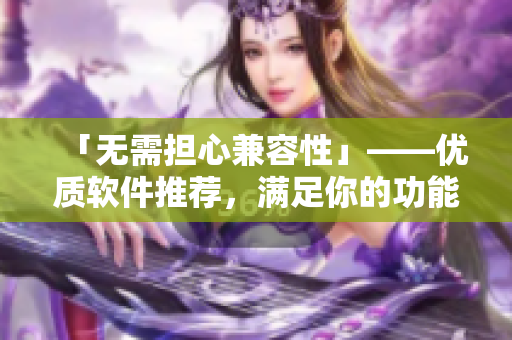 「無需擔心兼容性」——優(yōu)質(zhì)軟件推薦，滿足你的功能需求