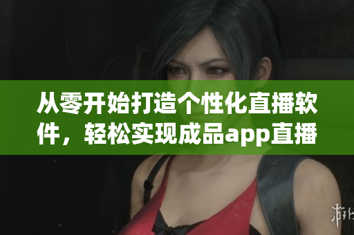 從零開始打造個性化直播軟件，輕松實現(xiàn)成品app直播功能