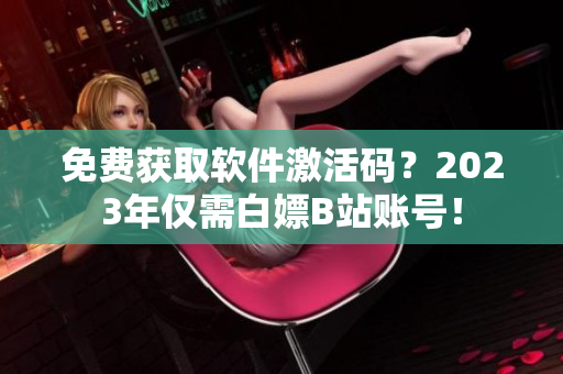 免費(fèi)獲取軟件激活碼?2023年僅需白嫖B站賬號(hào)! 免費(fèi)獲取軟件激活碼?2023年僅需白嫖B站賬號(hào)!