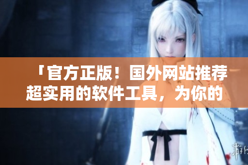 「官方正版！國(guó)外網(wǎng)站推薦超實(shí)用的軟件工具，為你的生產(chǎn)力升級(jí)助力！」