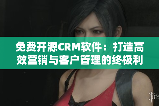 免費開源CRM軟件：打造高效營銷與客戶管理的終極利器