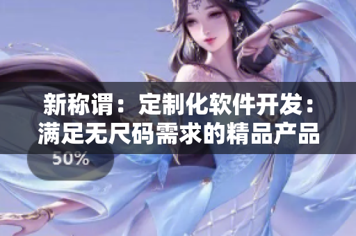 新稱謂：定制化軟件開發(fā)：滿足無尺碼需求的精品產(chǎn)品
