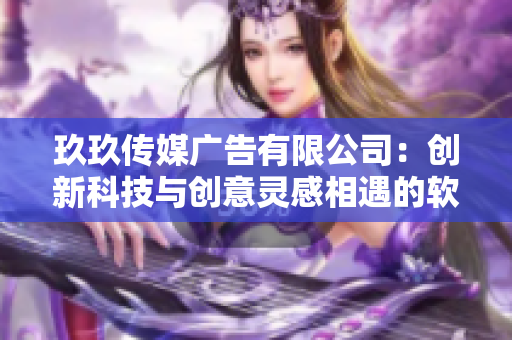 玖玖傳媒廣告有限公司：創(chuàng)新科技與創(chuàng)意靈感相遇的軟件驅(qū)動(dòng)力