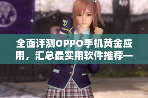 全面評測OPPO手機黃金應用，匯總最實用軟件推薦——必看軟件新手指南