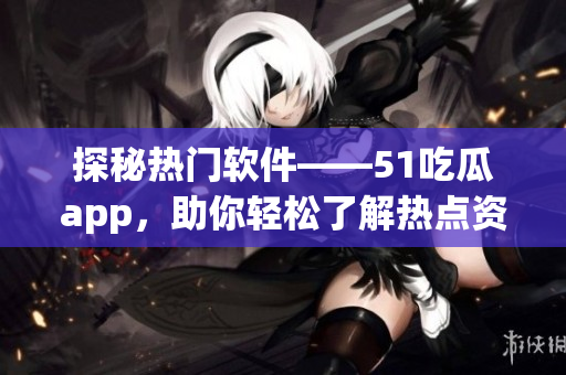 探秘熱門軟件——51吃瓜app，助你輕松了解熱點資訊