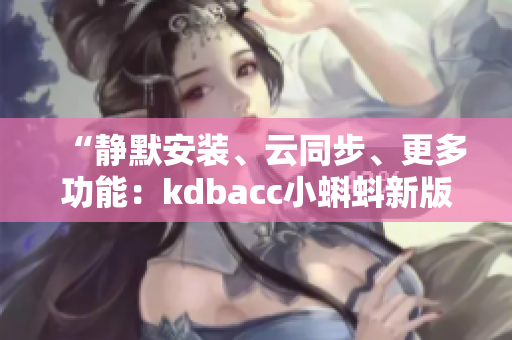 “靜默安裝、云同步、更多功能：kdbacc小蝌蚪新版亮點一覽”