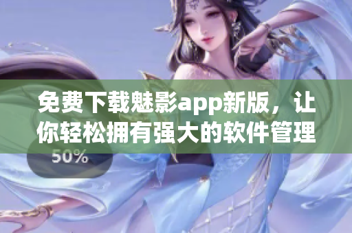 免費(fèi)下載魅影app新版，讓你輕松擁有強(qiáng)大的軟件管理與優(yōu)化功能