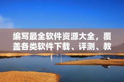 編寫最全軟件資源大全，覆蓋各類軟件下載、評測、教程。