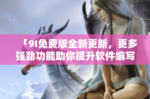 「9I免費版全新更新，更多強(qiáng)勁功能助你提升軟件編寫技能！」
