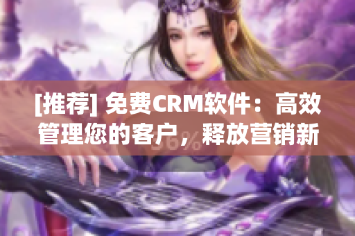 [推薦] 免費CRM軟件：高效管理您的客戶，釋放營銷新能量！