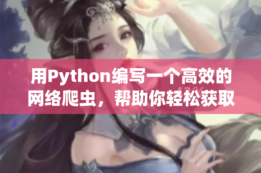 用Python編寫一個高效的網(wǎng)絡(luò)爬蟲，幫助你輕松獲取軟件開發(fā)的最新信息