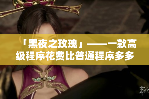 「黑夜之玫瑰」——一款高級程序花費比普通程序多多少？