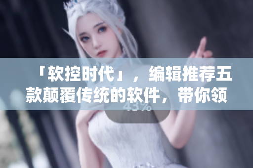 「軟控時代」，編輯推薦五款顛覆傳統(tǒng)的軟件，帶你領(lǐng)略更高效的工作方式！