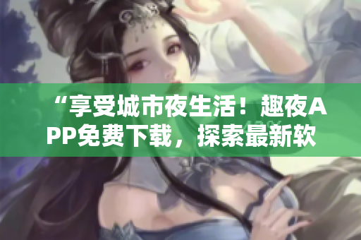 “享受城市夜生活！趣夜APP免費下載，探索最新軟件科技！”