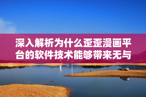 深入解析為什么歪歪漫畫平臺的軟件技術(shù)能夠帶來無與倫比的用戶體驗