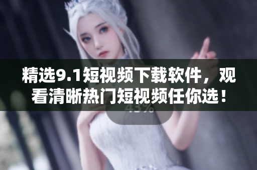 精選9.1短視頻下載軟件，觀看清晰熱門短視頻任你選！