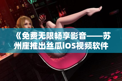 《免費(fèi)無限暢享影音——蘇州座推出絲瓜iOS視頻軟件》 《免費(fèi)無限暢享影音——蘇州座推出絲瓜iOS視頻軟件》