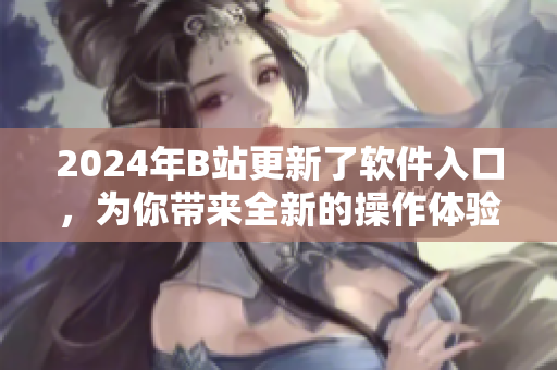 2024年B站更新了軟件入口，為你帶來全新的操作體驗！