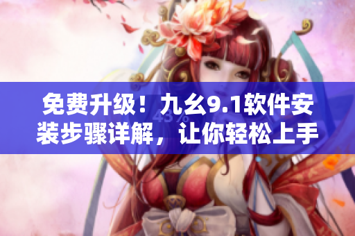 免費(fèi)升級(jí)！九幺9.1軟件安裝步驟詳解，讓你輕松上手
