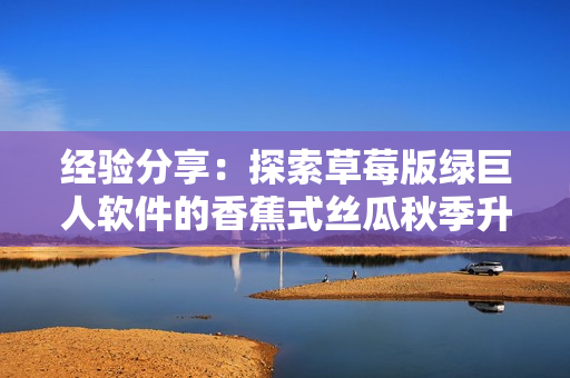 經(jīng)驗(yàn)分享：探索草莓版綠巨人軟件的香蕉式絲瓜秋季升級(jí)