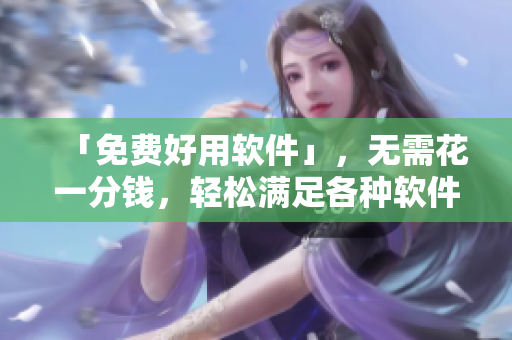 「免費(fèi)好用軟件」，無(wú)需花一分錢(qián)，輕松滿(mǎn)足各種軟件需求