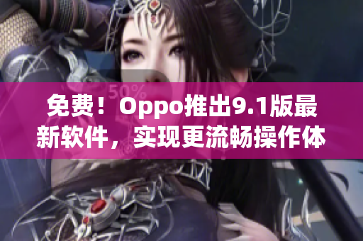 免費(fèi)！Oppo推出9.1版最新軟件，實(shí)現(xiàn)更流暢操作體驗(yàn)！