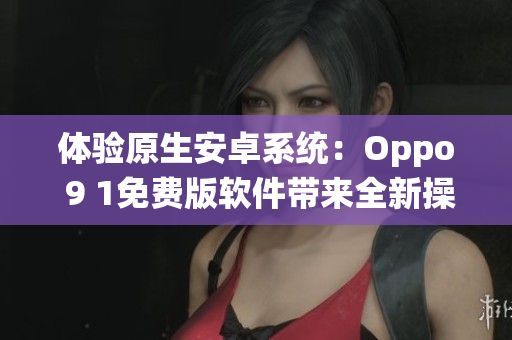 體驗(yàn)原生安卓系統(tǒng)：Oppo 9 1免費(fèi)版軟件帶來(lái)全新操作體驗(yàn)