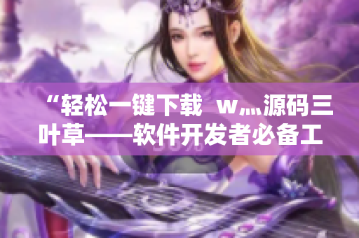 “輕松一鍵下載  w灬源碼三葉草——軟件開(kāi)發(fā)者必備工具”