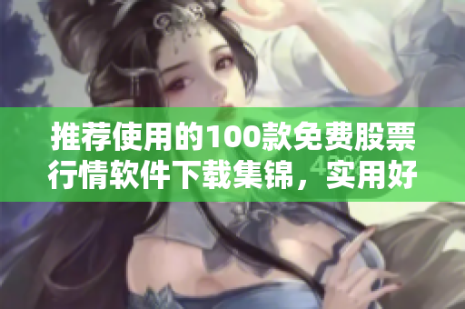推薦使用的100款免費(fèi)股票行情軟件下載集錦，實(shí)用好用！
