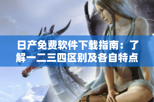 日產(chǎn)免費軟件下載指南：了解一二三四區(qū)別及各自特點！
