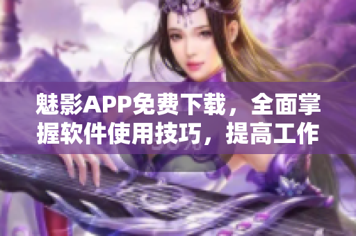 魅影APP免費下載，全面掌握軟件使用技巧，提高工作效率！