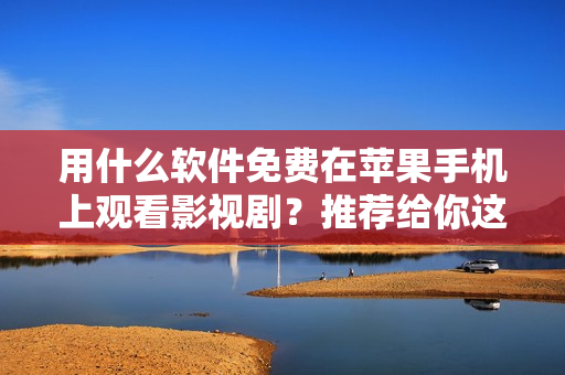 用什么軟件免費在蘋果手機上觀看影視劇？推薦給你這些最佳的APP！