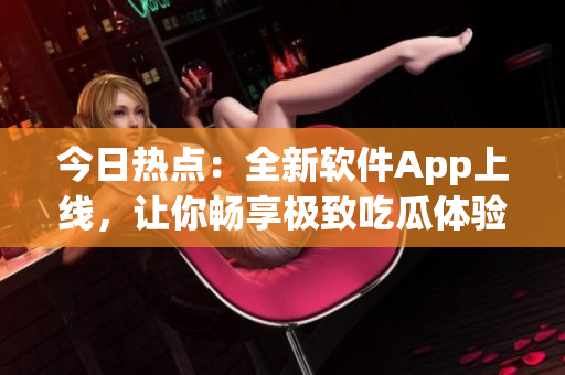 今日熱點:全新軟件App上線,讓你暢享極致吃瓜體驗! 今日熱點:全新軟件App上線,讓你暢享極致吃瓜體驗!
