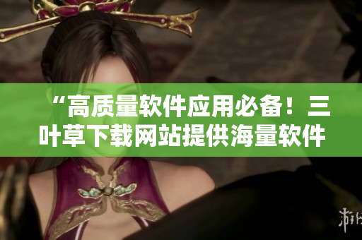 “高質(zhì)量軟件應(yīng)用必備!三葉草下載網(wǎng)站提供海量軟件資源” “高質(zhì)量軟件應(yīng)用必備!三葉草下載網(wǎng)站提供海量軟件資源”