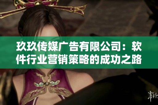 玖玖傳媒廣告有限公司：軟件行業(yè)營銷策略的成功之路
