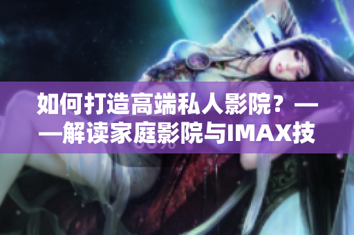 如何打造高端私人影院？——解讀家庭影院與IMAX技術(shù)融合的新篇章