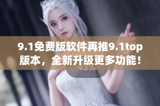 9.1免費(fèi)版軟件再推9.1top版本，全新升級更多功能！