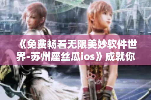 《免費(fèi)暢看無(wú)限美妙軟件世界-蘇州座絲瓜ios》成就你的軟件新境界！