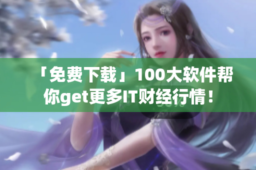 「免費下載」100大軟件幫你get更多IT財經(jīng)行情！